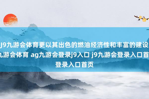 J9九游会体育更以其出色的燃油经济性和丰富的建设-九游会体育 ag九游会登录j9入口 j9九游会登录入口首页