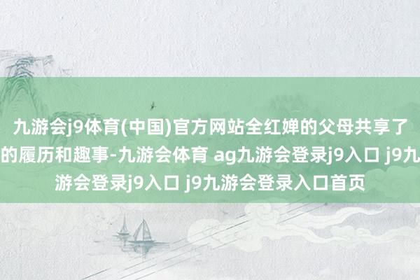 九游会j9体育(中国)官方网站全红婵的父母共享了好多全红婵小本事的履历和趣事-九游会体育 ag九游会登录j9入口 j9九游会登录入口首页