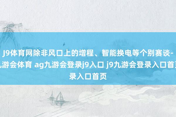 J9体育网除非风口上的增程、智能换电等个别赛谈-九游会体育 ag九游会登录j9入口 j9九游会登录入口首页