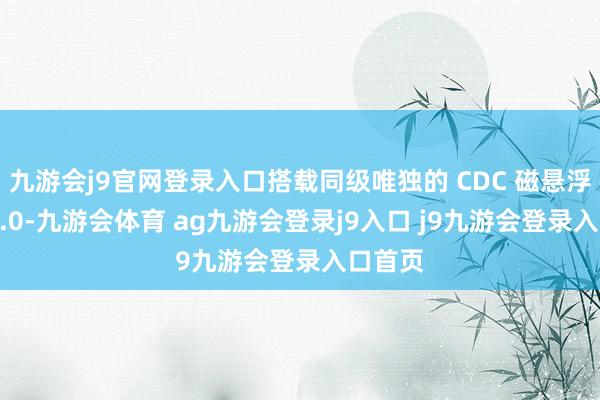 九游会j9官网登录入口搭载同级唯独的 CDC 磁悬浮底盘 2.0-九游会体育 ag九游会登录j9入口 j9九游会登录入口首页