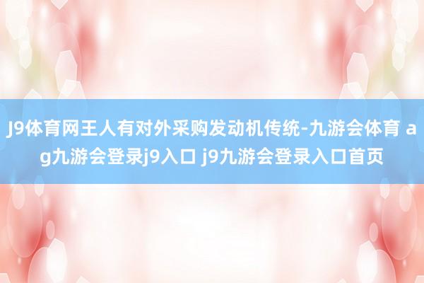 J9体育网王人有对外采购发动机传统-九游会体育 ag九游会登录j9入口 j9九游会登录入口首页