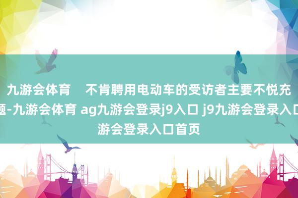 九游会体育    不肯聘用电动车的受访者主要不悦充电问题-九游会体育 ag九游会登录j9入口 j9九游会登录入口首页