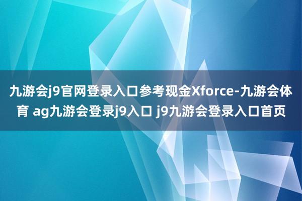 九游会j9官网登录入口参考现金Xforce-九游会体育 ag九游会登录j9入口 j9九游会登录入口首页