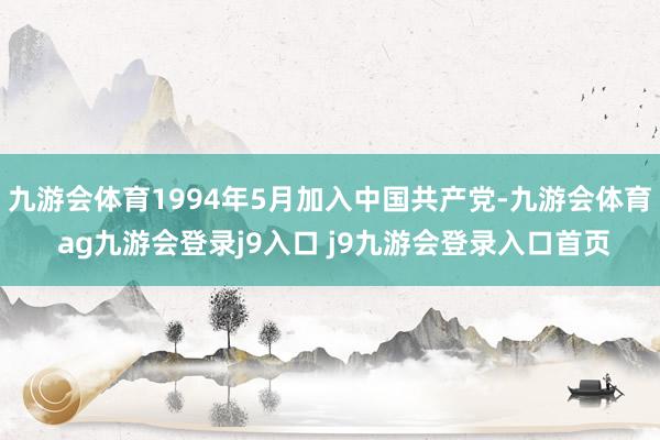 九游会体育1994年5月加入中国共产党-九游会体育 ag九游会登录j9入口 j9九游会登录入口首页