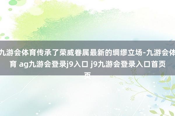 九游会体育传承了荣威眷属最新的绸缪立场-九游会体育 ag九游会登录j9入口 j9九游会登录入口首页