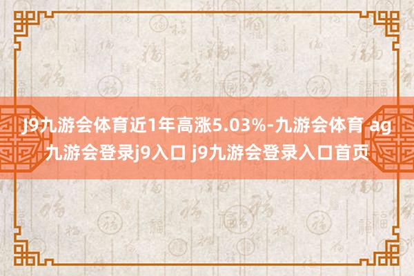 J9九游会体育近1年高涨5.03%-九游会体育 ag九游会登录j9入口 j9九游会登录入口首页