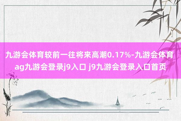 九游会体育较前一往将来高潮0.17%-九游会体育 ag九游会登录j9入口 j9九游会登录入口首页