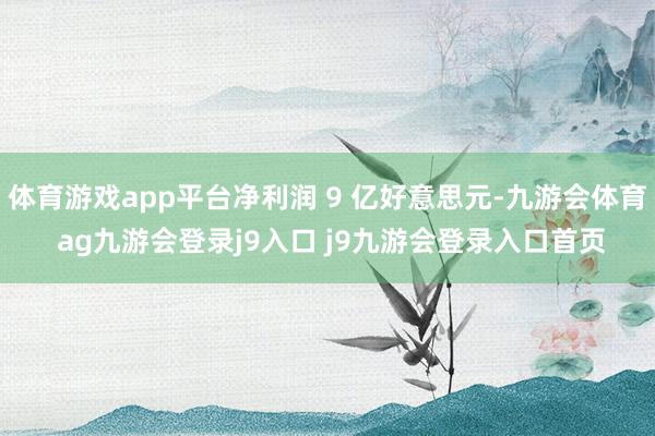 体育游戏app平台净利润 9 亿好意思元-九游会体育 ag九游会登录j9入口 j9九游会登录入口首页