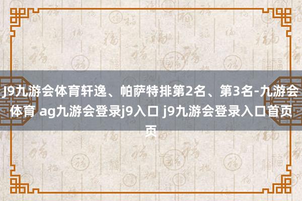 J9九游会体育轩逸、帕萨特排第2名、第3名-九游会体育 ag九游会登录j9入口 j9九游会登录入口首页