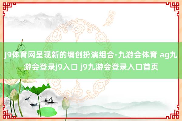 J9体育网呈现新的编创扮演组合-九游会体育 ag九游会登录j9入口 j9九游会登录入口首页