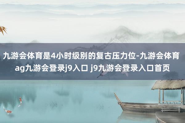 九游会体育是4小时级别的复古压力位-九游会体育 ag九游会登录j9入口 j9九游会登录入口首页