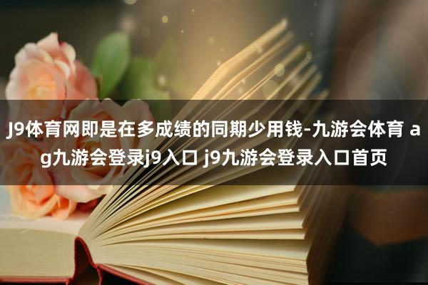 J9体育网即是在多成绩的同期少用钱-九游会体育 ag九游会登录j9入口 j9九游会登录入口首页